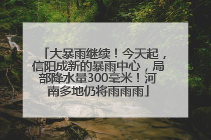 大暴雨继续！今天起，信阳成新的暴雨中心，局部降水量300毫米！河南多地仍将雨雨雨